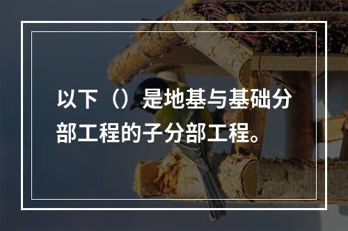 以下（）是地基与基础分部工程的子分部工程。