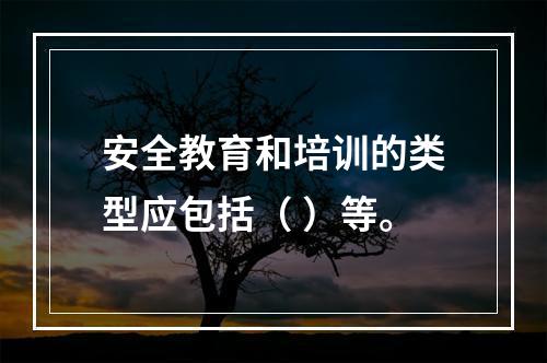 安全教育和培训的类型应包括（ ）等。