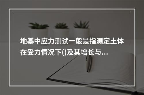 地基中应力测试一般是指测定土体在受力情况下()及其增长与消散