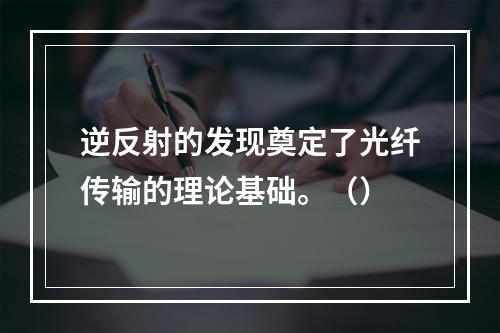 逆反射的发现奠定了光纤传输的理论基础。（）