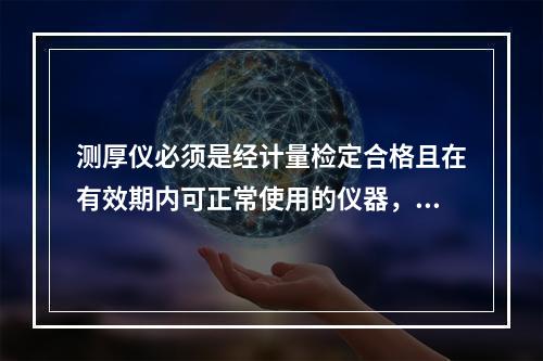 测厚仪必须是经计量检定合格且在有效期内可正常使用的仪器，其有