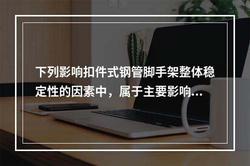 下列影响扣件式钢管脚手架整体稳定性的因素中，属于主要影响因