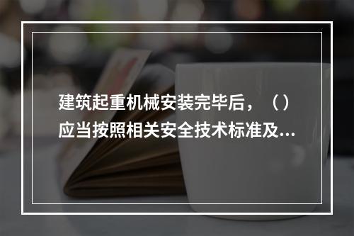 建筑起重机械安装完毕后，（ ）应当按照相关安全技术标准及安装