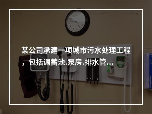 某公司承建一项城市污水处理工程，包括调蓄池.泵房.排水管道等