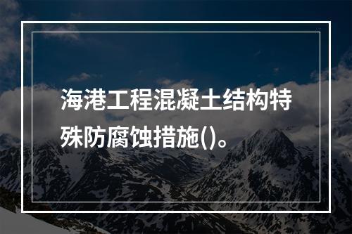 海港工程混凝土结构特殊防腐蚀措施()。