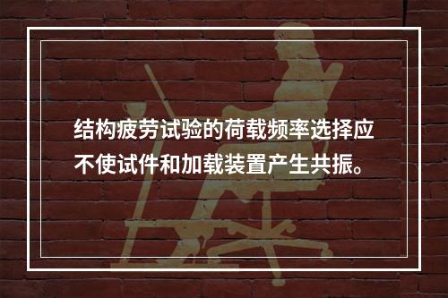 结构疲劳试验的荷载频率选择应不使试件和加载装置产生共振。