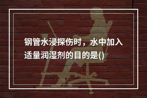 钢管水浸探伤时，水中加入适量润湿剂的目的是()