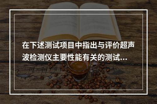 在下述测试项目中指出与评价超声波检测仪主要性能有关的测试项目