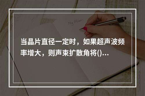 当晶片直径一定时，如果超声波频率增大，则声束扩散角将()：