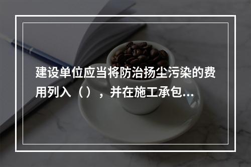 建设单位应当将防治扬尘污染的费用列入（ ），并在施工承包合同