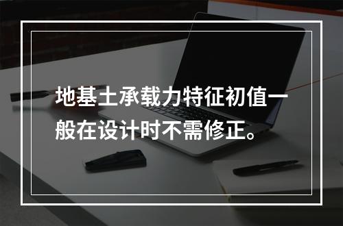 地基土承载力特征初值一般在设计时不需修正。