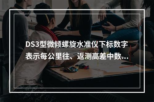 DS3型微倾螺旋水准仪下标数字表示每公里往、返测高差中数的偶