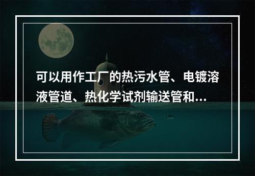 可以用作工厂的热污水管、电镀溶液管道、热化学试剂输送管和氯碱