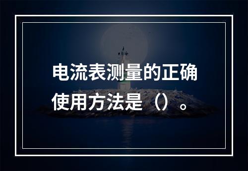 电流表测量的正确使用方法是（）。