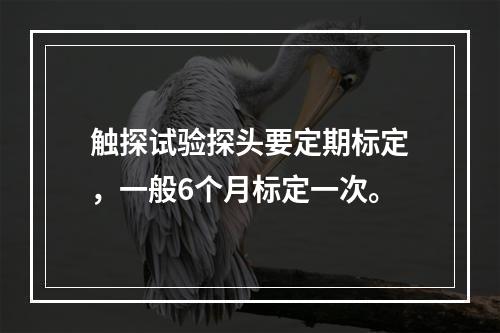 触探试验探头要定期标定，一般6个月标定一次。