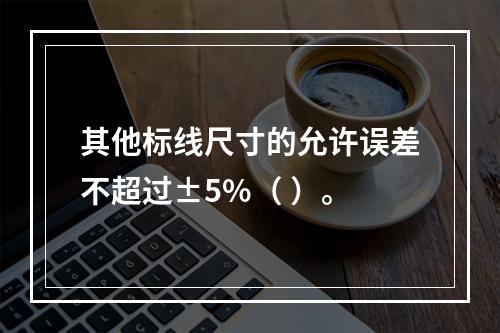 其他标线尺寸的允许误差不超过±5%（ ）。