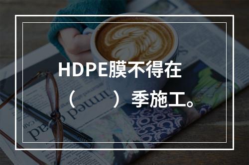 HDPE膜不得在（  ）季施工。