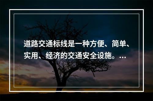 道路交通标线是一种方便、简单、实用、经济的交通安全设施。（: