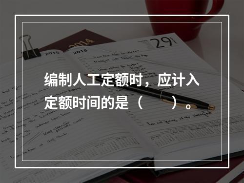 编制人工定额时，应计入定额时间的是（　　）。