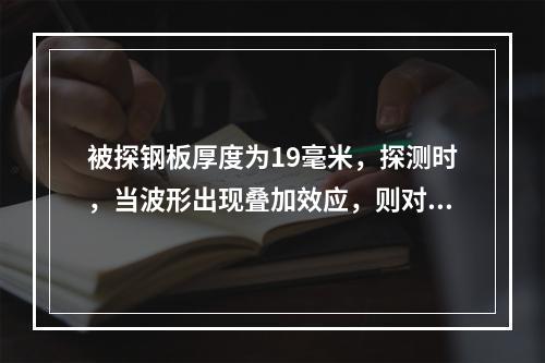 被探钢板厚度为19毫米，探测时，当波形出现叠加效应，则对缺陷