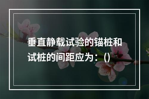 垂直静载试验的锚桩和试桩的间距应为：()