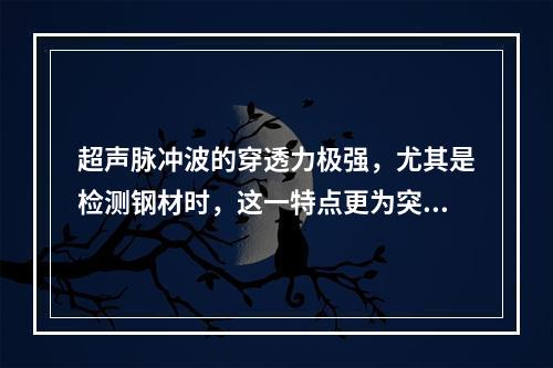 超声脉冲波的穿透力极强，尤其是检测钢材时，这一特点更为突出。