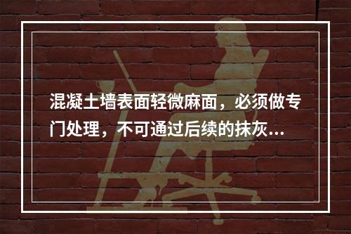 混凝土墙表面轻微麻面，必须做专门处理，不可通过后续的抹灰、喷