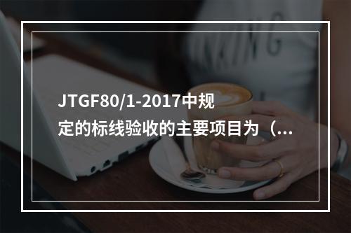 JTGF80/1-2017中规定的标线验收的主要项目为（ ）