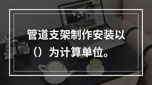 管道支架制作安装以（）为计算单位。