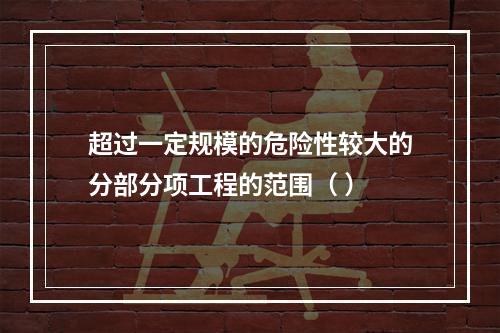 超过一定规模的危险性较大的分部分项工程的范围（ ）