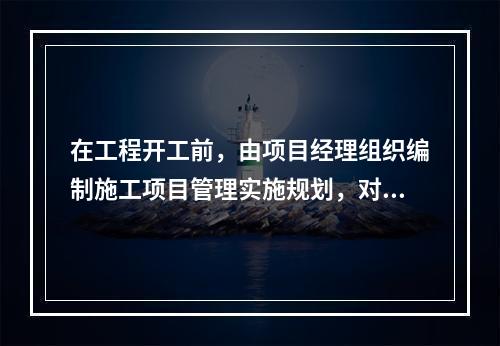 在工程开工前，由项目经理组织编制施工项目管理实施规划，对施工