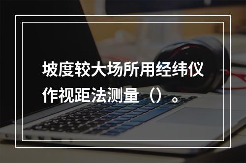 坡度较大场所用经纬仪作视距法测量（）。