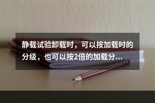 静载试验卸载时，可以按加载时的分级，也可以按2倍的加载分级进