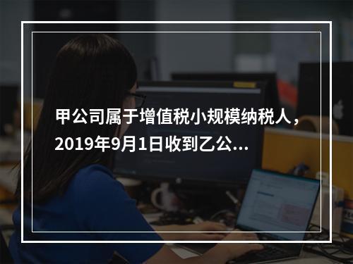 甲公司属于增值税小规模纳税人，2019年9月1日收到乙公司作