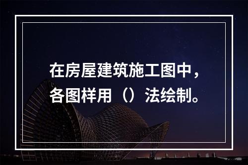 在房屋建筑施工图中，各图样用（）法绘制。