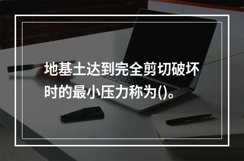 地基土达到完全剪切破坏时的最小压力称为()。