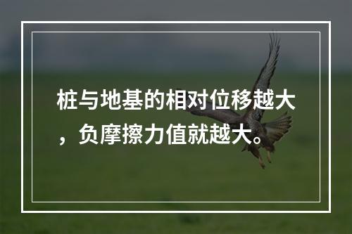 桩与地基的相对位移越大，负摩擦力值就越大。