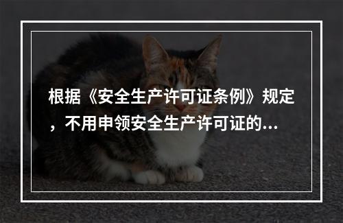 根据《安全生产许可证条例》规定，不用申领安全生产许可证的企业