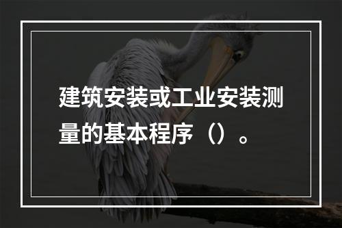 建筑安装或工业安装测量的基本程序（）。