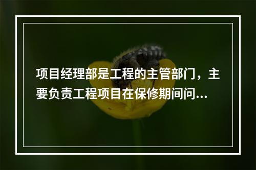 项目经理部是工程的主管部门，主要负责工程项目在保修期间问题的