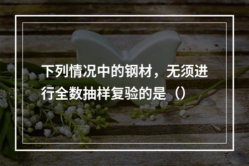 下列情况中的钢材，无须进行全数抽样复验的是（）