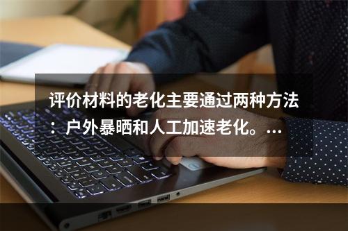 评价材料的老化主要通过两种方法：户外暴晒和人工加速老化。（）