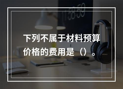 下列不属于材料预算价格的费用是（）。