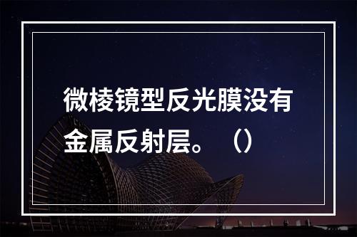 微棱镜型反光膜没有金属反射层。（）