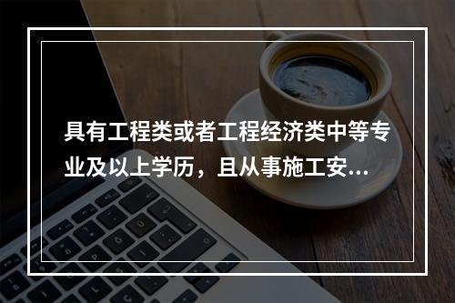 具有工程类或者工程经济类中等专业及以上学历，且从事施工安全管