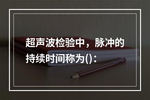 超声波检验中，脉冲的持续时间称为()：