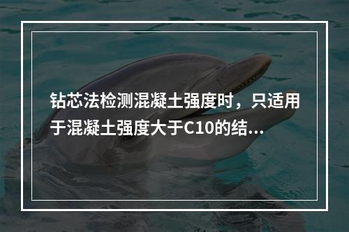 钻芯法检测混凝土强度时，只适用于混凝土强度大于C10的结构构