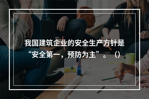 我国建筑企业的安全生产方针是“安全第一，预防为主”。（）