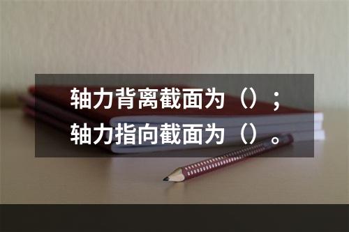 轴力背离截面为（）；轴力指向截面为（）。