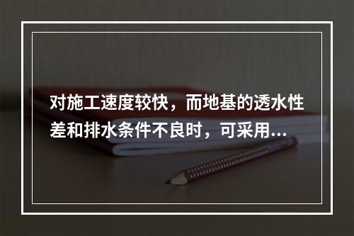 对施工速度较快，而地基的透水性差和排水条件不良时，可采用三轴